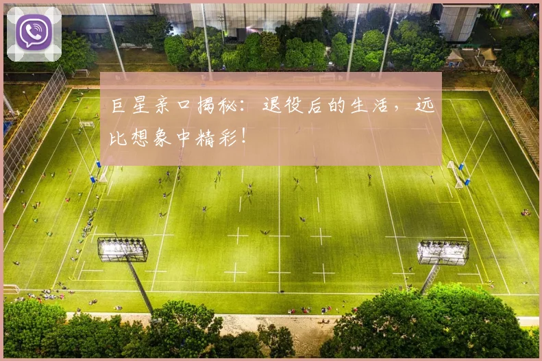 巨星亲口揭秘:退役后的生活,远比想象中精彩!