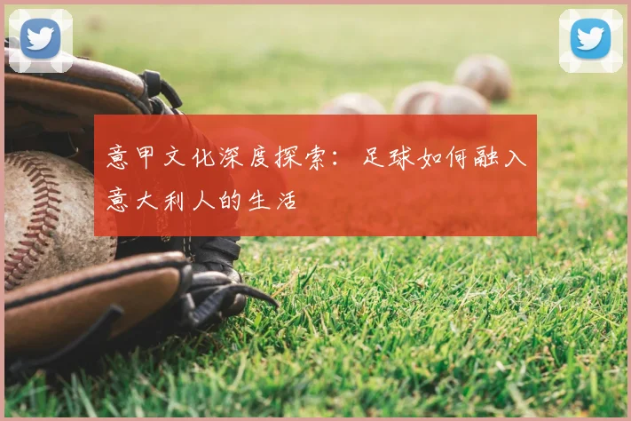 意甲文化深度探索：足球如何融入意大利人的生活