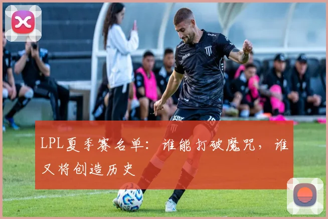LPL夏季赛名单:谁能打破魔咒,谁又将创造历史