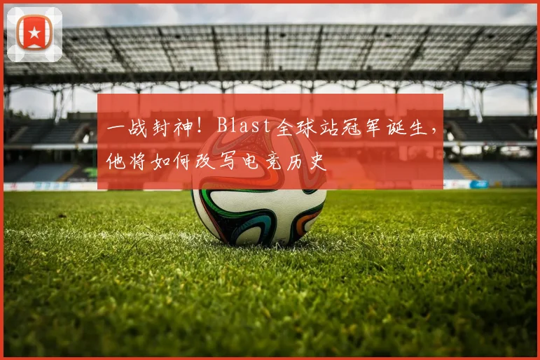 一战封神！Blast全球站冠军诞生，他将如何改写电竞历史