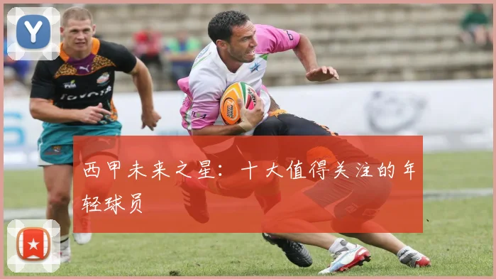 西甲未来之星：十大值得关注的年轻球员