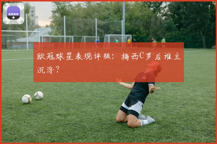 欧冠球星表现评级:梅西C罗后谁主沉浮?