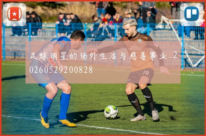 足球明星的场外生活与慈善事业_20260529200828