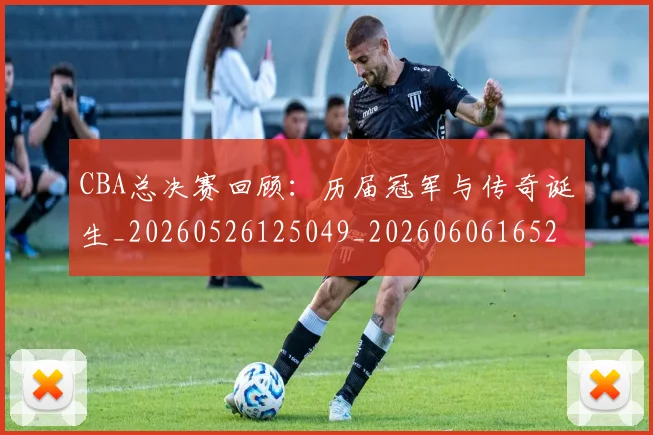 CBA总决赛回顾:历届冠军与传奇诞生_20260526125049_20260606165219