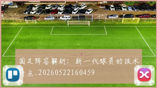国足阵容解析：新一代球员的技术特点_20260522160459