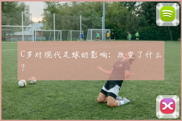 C罗对现代足球的影响:改变了什么?