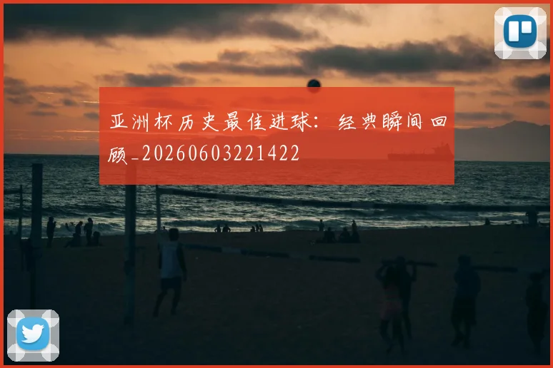 亚洲杯历史最佳进球:经典瞬间回顾_20260603221422