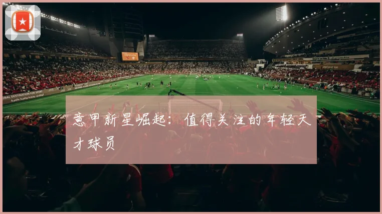 意甲新星崛起:值得关注的年轻天才球员