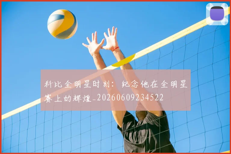 科比全明星时刻：纪念他在全明星赛上的辉煌_20260609234522