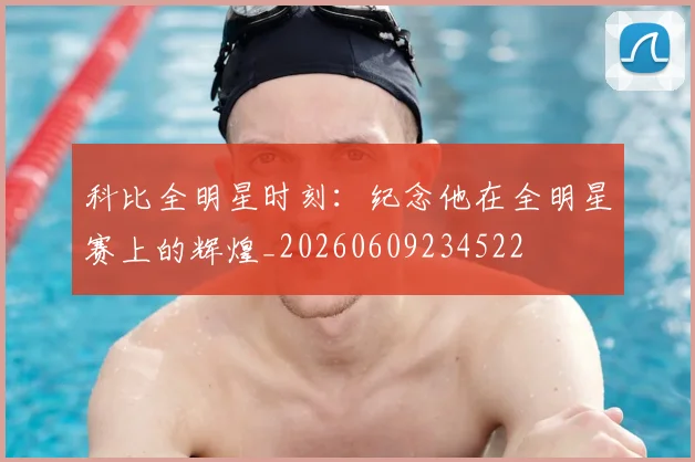 科比全明星时刻:纪念他在全明星赛上的辉煌_20260609234522