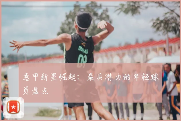 意甲新星崛起：最具潜力的年轻球员盘点