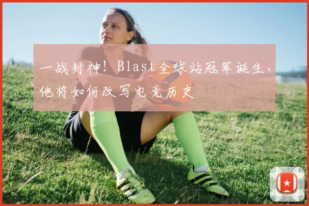 一战封神！Blast全球站冠军诞生，他将如何改写电竞历史