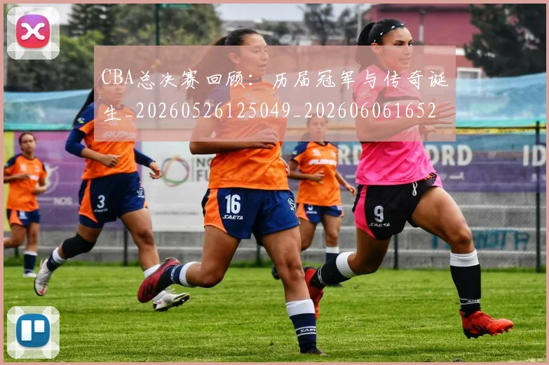CBA总决赛回顾:历届冠军与传奇诞生_20260526125049_20260606165219