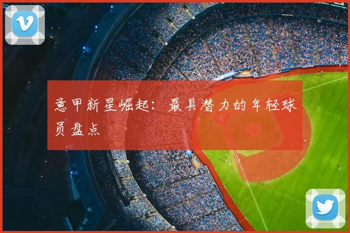 意甲新星崛起：最具潜力的年轻球员盘点