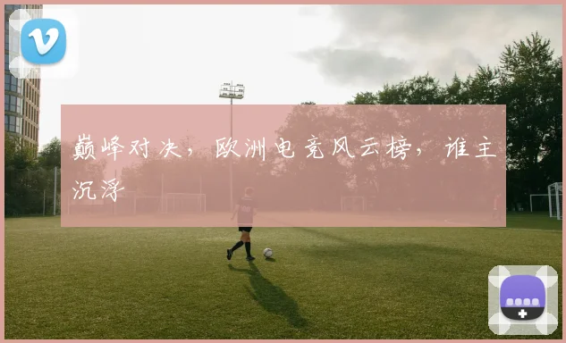 巅峰对决,欧洲电竞风云榜,谁主沉浮