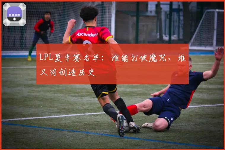 LPL夏季赛名单:谁能打破魔咒,谁又将创造历史